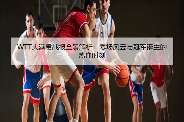WTT大满贯战报全景解析：赛场风云与冠军诞生的热血时刻