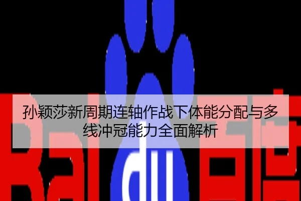 孙颖莎新周期连轴作战下体能分配与多线冲冠能力全面解析