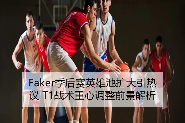 Faker季后赛英雄池扩大引热议 T1战术重心调整前景解析