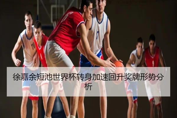 徐嘉余短池世界杯转身加速回升奖牌形势分析