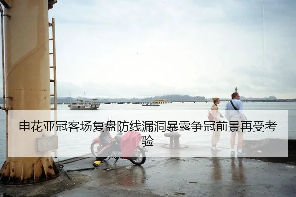 申花亚冠客场复盘防线漏洞暴露争冠前景再受考验